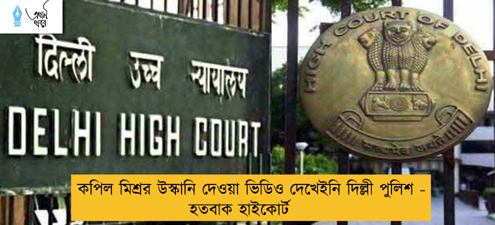কপিল মিশ্রর উস্কানি দেওয়া ভিডিও দেখেইনি দিল্লী পুলিশ - হতবাক হাইকোর্ট