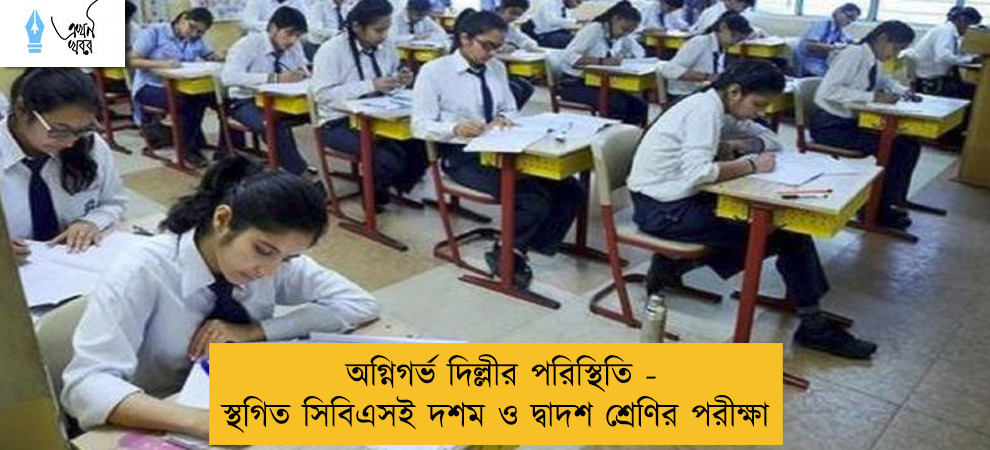 অগ্নিগর্ভ দিল্লীর পরিস্থিতি - স্থগিত সিবিএসই দশম ও দ্বাদশ শ্রেণির পরীক্ষা