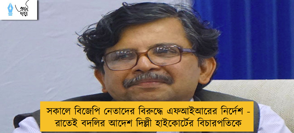 সকালে বিজেপি নেতাদের বিরুদ্ধে এফআইআরের নির্দেশ  - রাতেই বদলির আদেশ দিল্লী হাইকোর্টের বিচারপতিকে