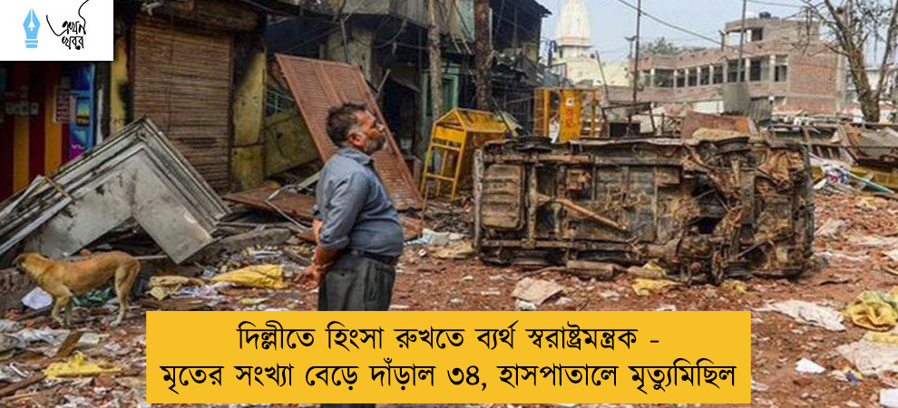 দিল্লীতে হিংসা রুখতে ব্যর্থ স্বরাষ্ট্রমন্ত্রক - মৃতের সংখ্যা বেড়ে দাঁড়াল ৩৪, হাসপাতালে মৃত্যুমিছিল