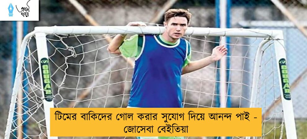 টিমের বাকিদের গোল করার সুযোগ দিয়ে আনন্দ পাই - জোসেবা বেইতিয়া
