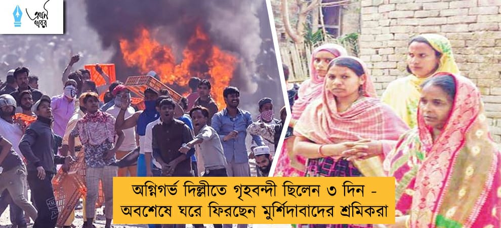 অগ্নিগর্ভ দিল্লীতে গৃহবন্দী ছিলেন ৩ দিন - অবশেষে ঘরে ফিরছেন মুর্শিদাবাদের শ্রমিকরা