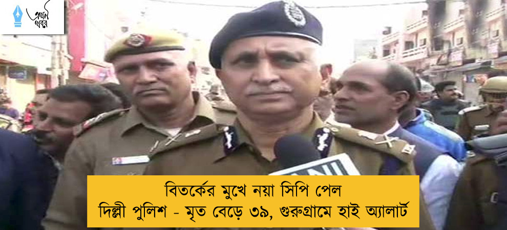 বিতর্কের মুখে নয়া সিপি পেল দিল্লী পুলিশ - মৃত বেড়ে ৩৯, গুরুগ্রামে হাই অ্যালার্ট