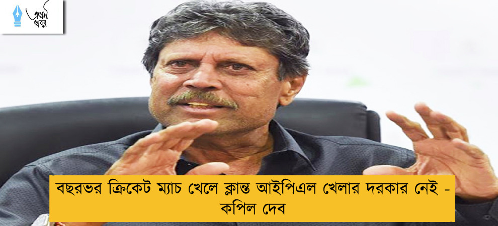 বছরভর ক্রিকেট ম্যাচ খেলে ক্লান্ত আইপিএল খেলার দরকার নেই - কপিল দেব