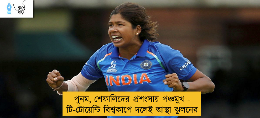 পুনম, শেফালিদের প্রশংসায় পঞ্চমুখ - টি-টোয়েন্টি বিশ্বকাপে দলেই আস্থা ঝুলনের