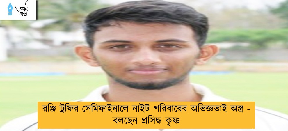 রঞ্জি ট্রফির সেমিফাইনালে নাইট পরিবারের অভিজ্ঞতাই অস্ত্র - বলছেন প্রসিদ্ধ কৃষ্ণ