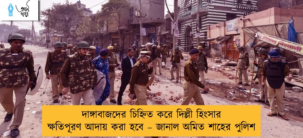 দাঙ্গাবাজদের চিহ্নিত করে দিল্লী হিংসার ক্ষতিপূরণ আদায় করা হবে – জানাল অমিত শাহের পুলিশ