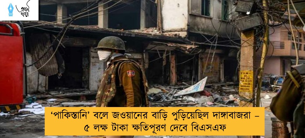 ‘পাকিস্তানি’ বলে জওয়ানের বাড়ি পুড়িয়েছিল দাঙ্গাবাজরা – ৫ লক্ষ টাকা ক্ষতিপূরণ দেবে বিএসএফ