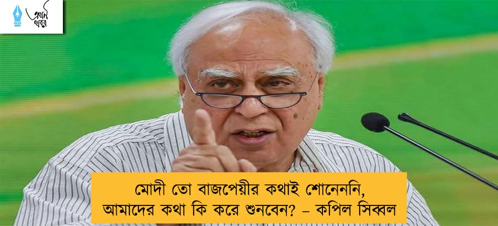 মোদী তো বাজপেয়ীর কথাই শোনেননি, আমাদের কথা কি করে শুনবেন? – কপিল সিব্বল