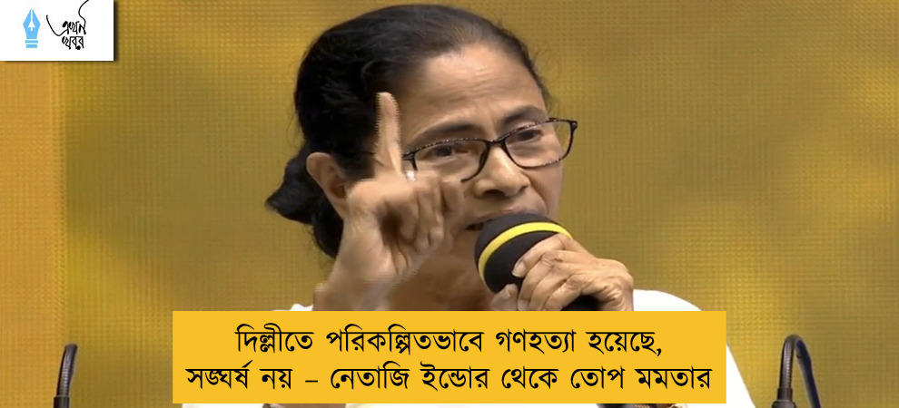 দিল্লীতে পরিকল্পিতভাবে গণহত্যা হয়েছে, সঙ্ঘর্ষ নয় – নেতাজি ইন্ডোর থেকে তোপ মমতার