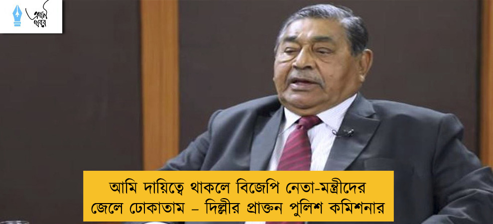 আমি দায়িত্বে থাকলে বিজেপি নেতা-মন্ত্রীদের জেলে ঢোকাতাম – দিল্লীর প্রাক্তন পুলিশ কমিশনার