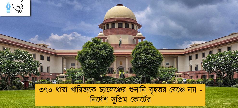 ৩৭০ ধারা খারিজকে চ্যালেঞ্জের শুনানি বৃহত্তর বেঞ্চে নয় - নির্দেশ সুপ্রিম কোর্টের