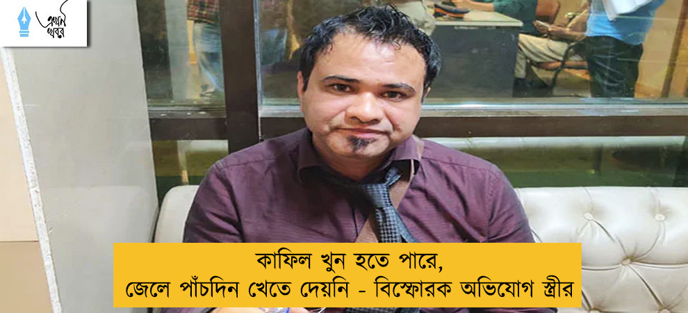 কাফিল খুন হতে পারে, জেলে পাঁচদিন খেতে দেয়নি - বিস্ফোরক অভিযোগ স্ত্রীর