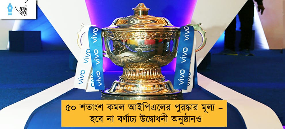 ৫০ শতাংশ কমল আইপিএলের পুরষ্কার মূল্য – হবে না বর্ণাঢ্য উদ্বোধনী অনুষ্ঠানও