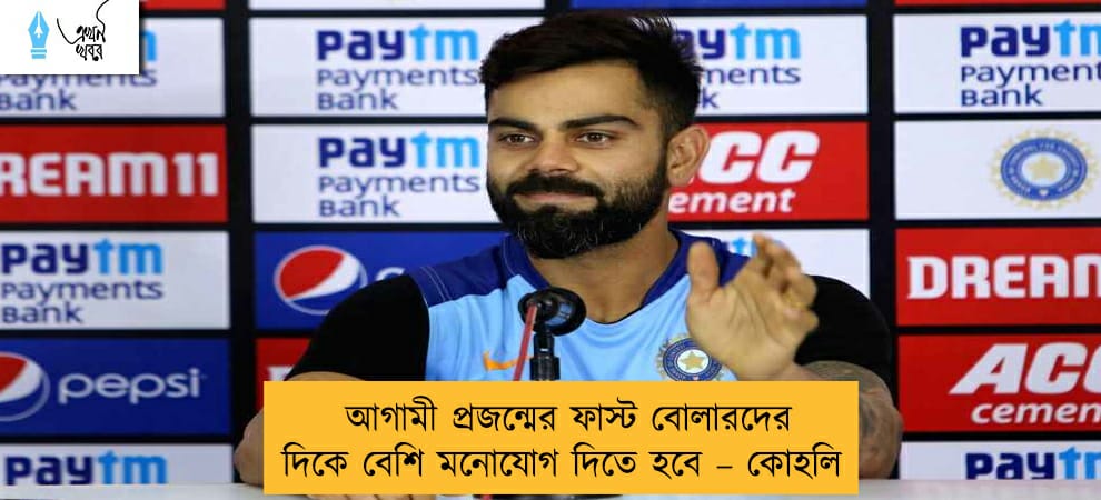 আগামী প্রজন্মের ফাস্ট বোলারদের দিকে বেশি মনোযোগ দিতে হবে – কোহলি