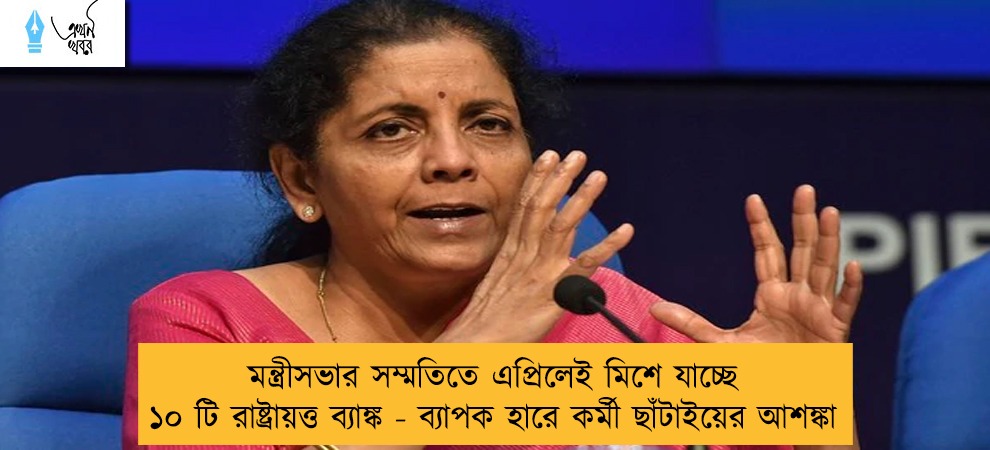 মন্ত্রীসভার সম্মতিতে এপ্রিলেই মিশে যাচ্ছে ১০ টি রাষ্ট্রায়ত্ত ব্যাঙ্ক - ব্যাপক হারে কর্মী ছাঁটাইয়ের আশঙ্কা