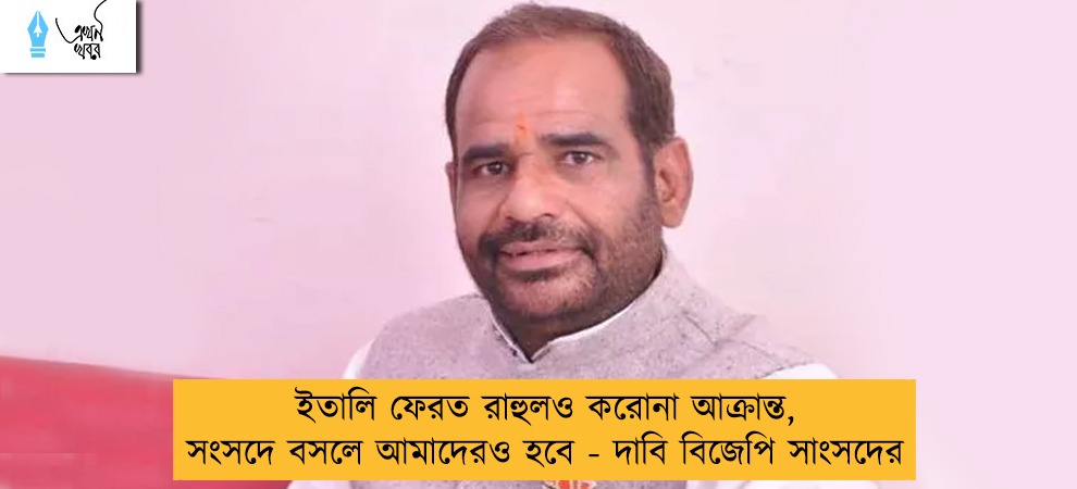 ইতালি ফেরত রাহুলও করোনা আক্রান্ত, সংসদে বসলে আমাদেরও হবে - দাবি বিজেপি সাংসদের