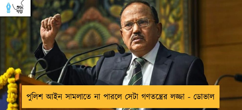 পুলিশ আইন সামলাতে না পারলে সেটা গণতন্ত্রের লজ্জা - ডোভাল