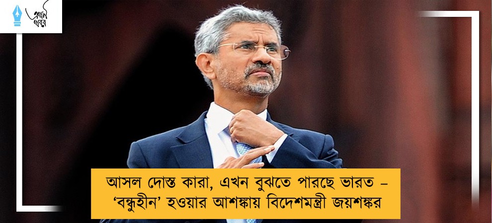 আসল দোস্ত কারা, এখন বুঝতে পারছে ভারত – ‘বন্ধুহীন’ হওয়ার আশঙ্কায় বিদেশমন্ত্রী জয়শঙ্কর