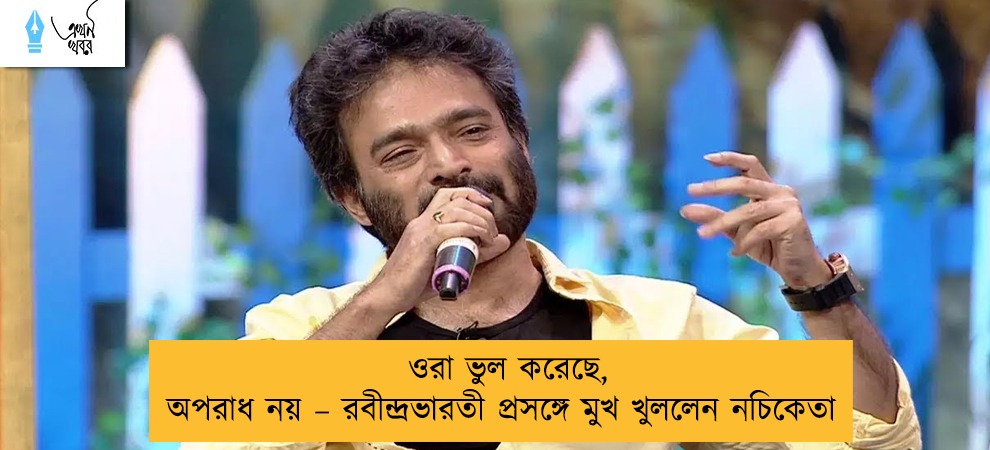 ওরা ভুল করেছে, অপরাধ নয় – রবীন্দ্রভারতী প্রসঙ্গে মুখ খুললেন নচিকেতা