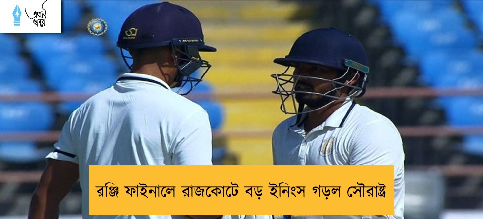 রঞ্জি ফাইনালে রাজকোটে বড় ইনিংস গড়ল সৌরাষ্ট্র
