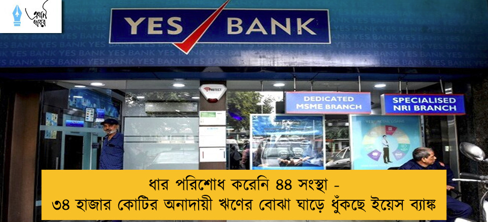 ধার পরিশোধ করেনি ৪৪ সংস্থা - ৩৪ হাজার কোটির অনাদায়ী ঋণের বোঝা ঘাড়ে ধুঁকছে ইয়েস ব্যাঙ্ক