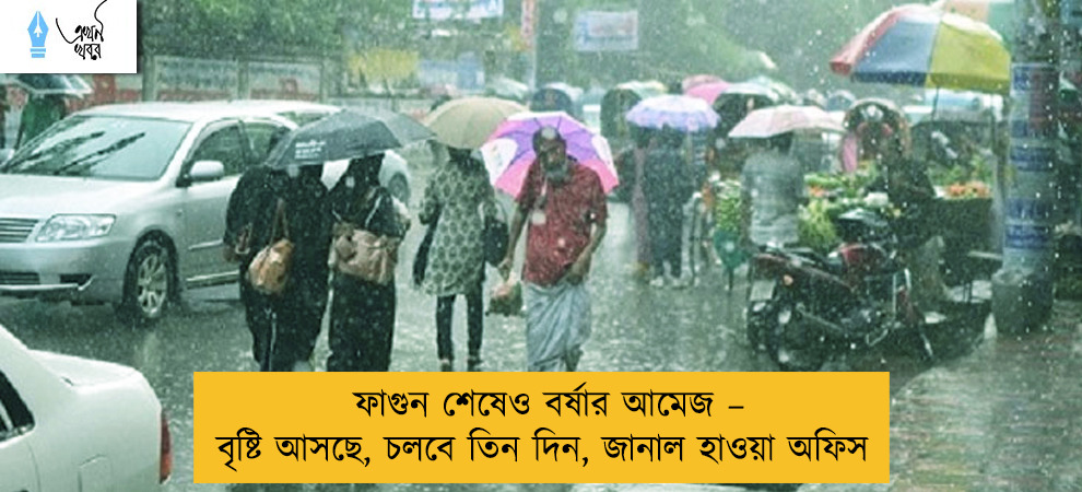 ফাগুন শেষেও বর্ষার আমেজ – বৃষ্টি আসছে, চলবে তিন দিন, জানাল হাওয়া অফিস