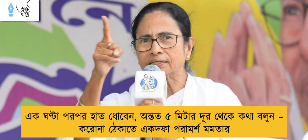 এক ঘণ্টা পরপর হাত ধোবেন, অন্তত ৫ মিটার দূর থেকে কথা বলুন – করোনা ঠেকাতে একদফা পরামর্শ মমতার