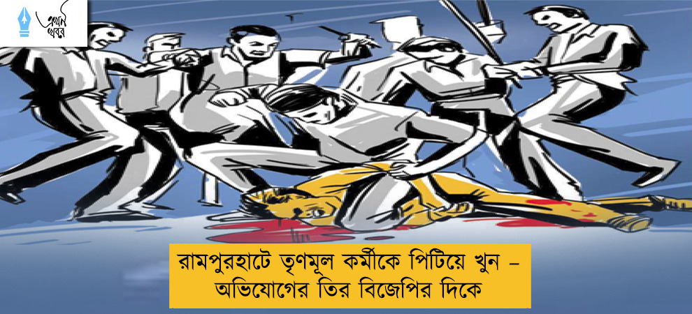 রামপুরহাটে তৃণমূল কর্মীকে পিটিয়ে খুন – অভিযোগের তির বিজেপির দিকে