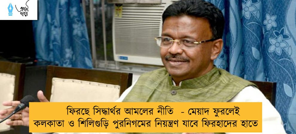 ফিরছে সিদ্ধার্থর আমলের নীতি  - মেয়াদ ফুরলেই কলকাতা ও শিলিগুড়ি পুরনিগমের নিয়ন্ত্রণ যাবে ফিরহাদের হাতে