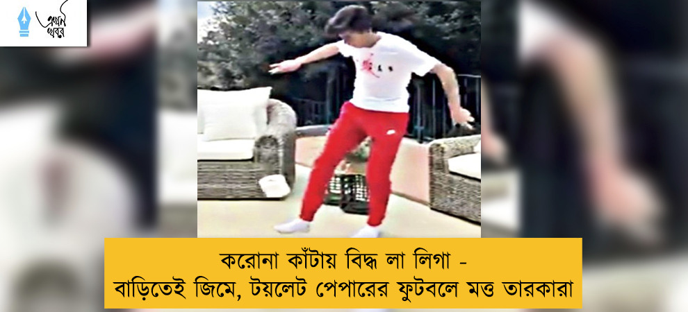 করোনা কাঁটায় বিদ্ধ লা লিগা - বাড়িতেই জিমে, টয়লেট পেপারের ফুটবলে মত্ত তারকারা