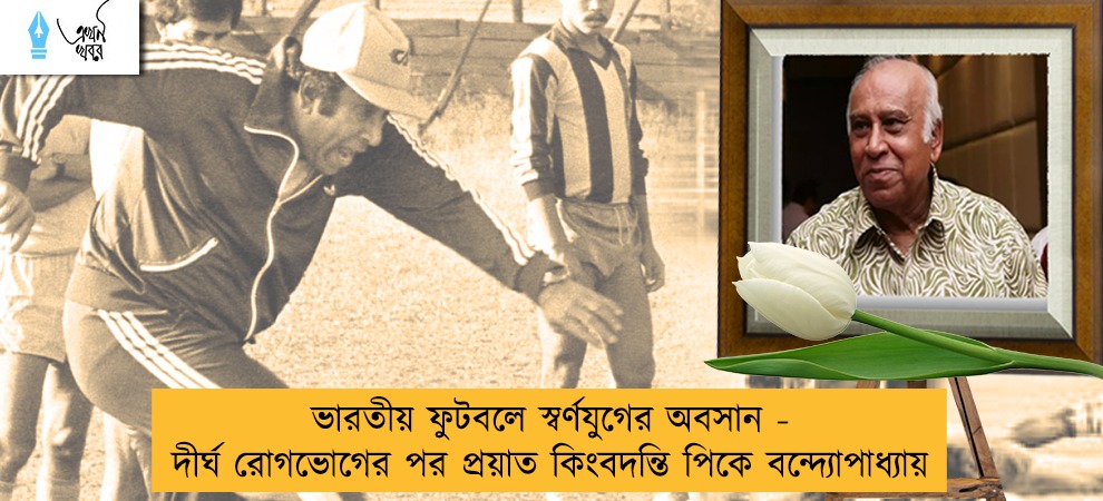ভারতীয় ফুটবলে স্বর্ণযুগের অবসান - দীর্ঘ রোগভোগের পর প্রয়াত কিংবদন্তি পিকে বন্দ্যোপাধ্যায়