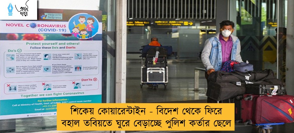 শিকেয় কোয়ারেন্টাইন - বিদেশ থেকে ফিরে বহাল তবিয়তে ঘুরে বেড়াচ্ছে পুলিশ কর্তার ছেলে