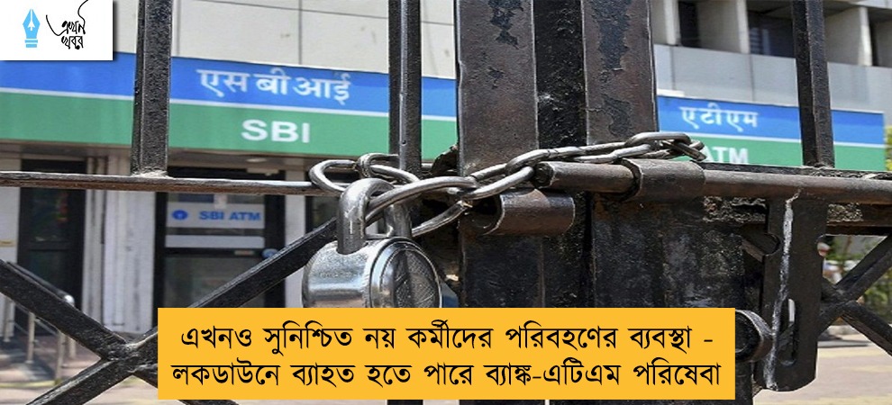 এখনও সুনিশ্চিত নয় কর্মীদের পরিবহণের ব্যবস্থা - লকডাউনে ব্যাহত হতে পারে ব্যাঙ্ক-এটিএম পরিষেবা
