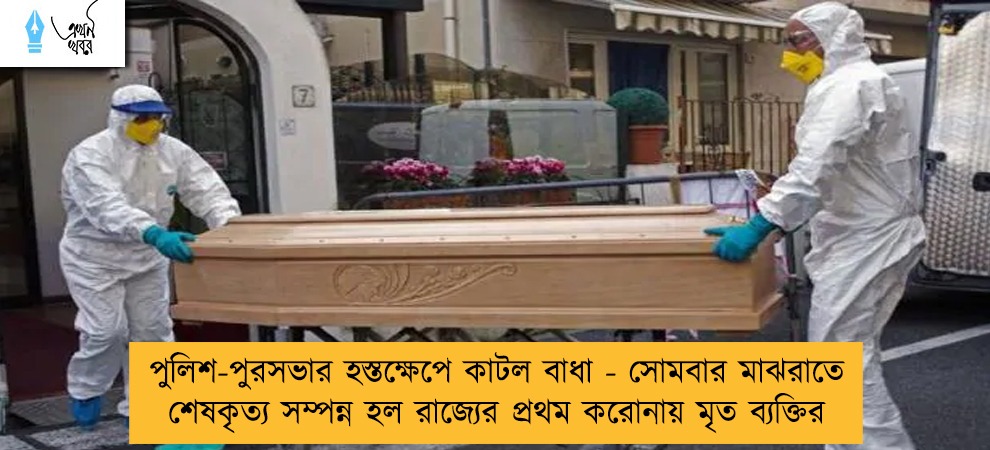 পুলিশ-পুরসভার হস্তক্ষেপে কাটল বাধা - সোমবার মাঝরাতে শেষকৃত্য সম্পন্ন হল রাজ্যের প্রথম করোনায় মৃত ব্যক্তির