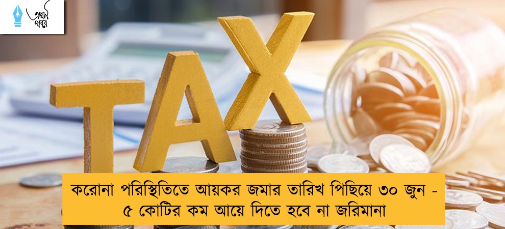 করোনা পরিস্থিতিতে আয়কর জমার তারিখ পিছিয়ে ৩০ জুন - ৫ কোটির কম আয়ে দিতে হবে না জরিমানা