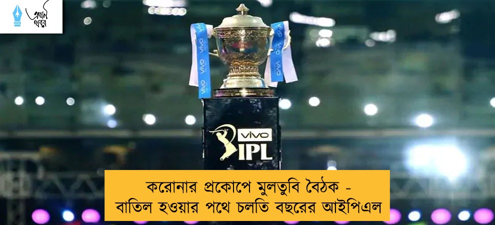 করোনার প্রকোপে মুলতুবি বৈঠক - বাতিল হওয়ার পথে চলতি বছরের আইপিএল