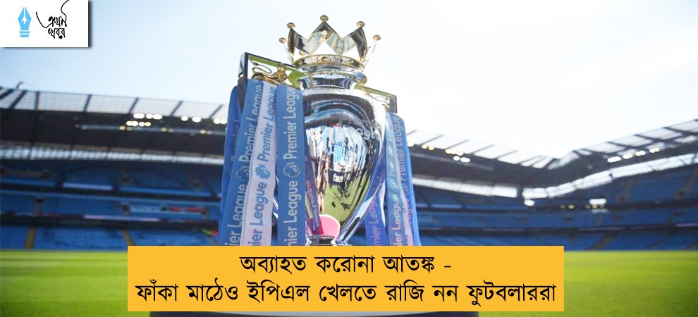 অব্যাহত করোনা আতঙ্ক - ফাঁকা মাঠেও ইপিএল খেলতে রাজি নন ফুটবলাররা
