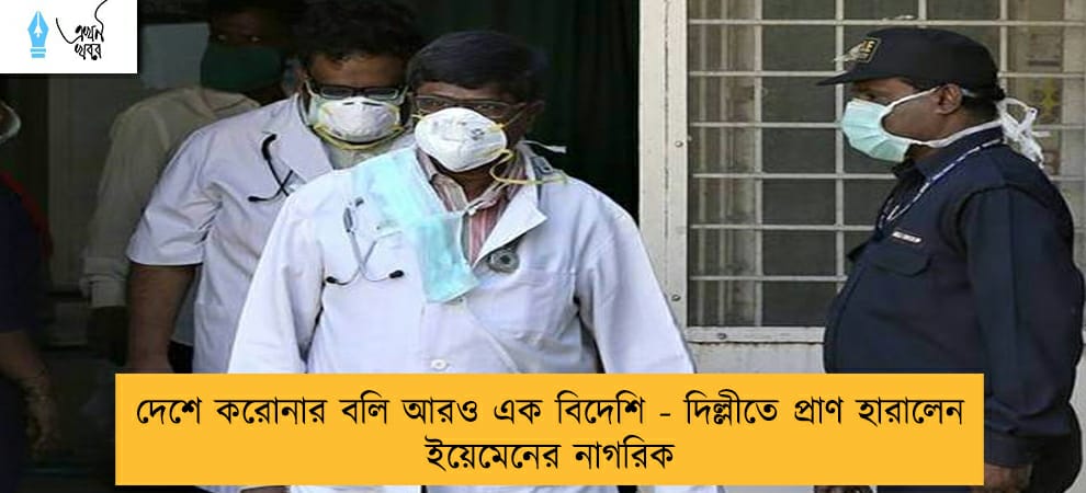 দেশে করোনার বলি আরও এক বিদেশি - দিল্লীতে প্রাণ হারালেন ইয়েমেনের নাগরিক