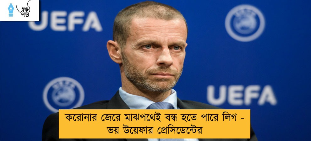 করোনার জেরে মাঝপথেই বন্ধ হতে পারে লিগ - ভয় উয়েফার প্রেসিডেন্টের