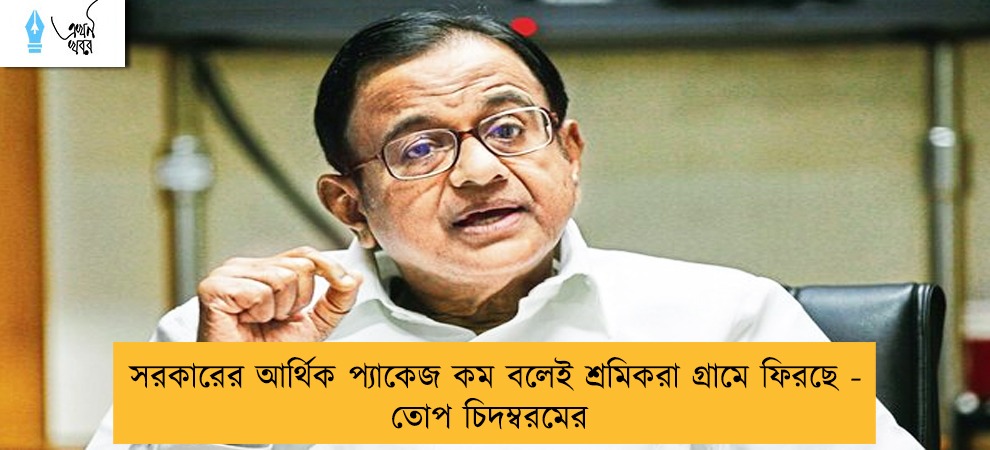 সরকারের আর্থিক প্যাকেজ কম বলেই শ্রমিকরা গ্রামে ফিরছে - তোপ চিদম্বরমের