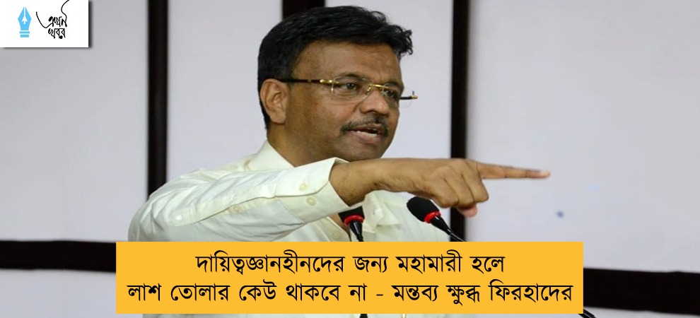 দায়িত্বজ্ঞানহীনদের জন্য মহামারী হলে লাশ তোলার কেউ থাকবে না - মন্তব্য ক্ষুব্ধ ফিরহাদের