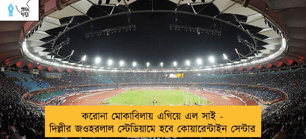 করোনা মোকাবিলায় এগিয়ে এল সাই - দিল্লীর জওহরলাল স্টেডিয়ামে হবে কোয়ারেন্টাইন সেন্টার