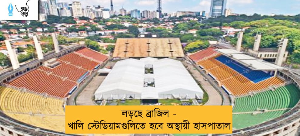 লড়ছে ব্রাজিল - খালি স্টেডিয়ামগুলিতে হবে অস্থায়ী হাসপাতাল