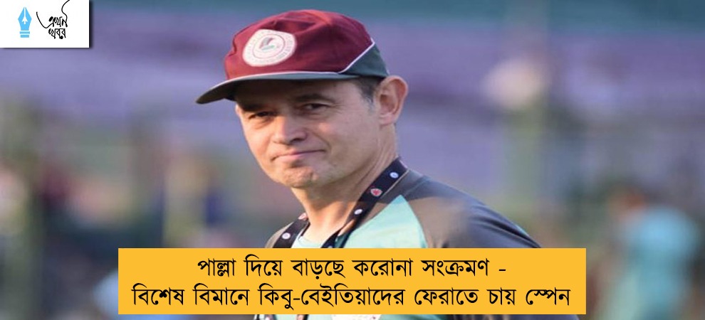 পাল্লা দিয়ে বাড়ছে করোনা সংক্রমণ - বিশেষ বিমানে কিবু-বেইতিয়াদের ফেরাতে চায় স্পেন