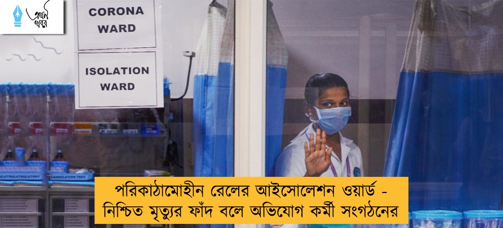পরিকাঠামোহীন রেলের আইসোলেশন ওয়ার্ড - নিশ্চিত মৃত্যুর ফাঁদ বলে অভিযোগ কর্মী সংগঠনের
