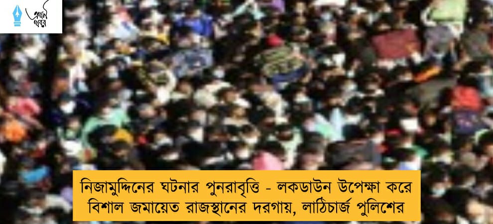 নিজামুদ্দিনের ঘটনার পুনরাবৃত্তি - লকডাউন উপেক্ষা করে বিশাল জমায়েত রাজস্থানের দরগায়, লাঠিচার্জ পুলিশের