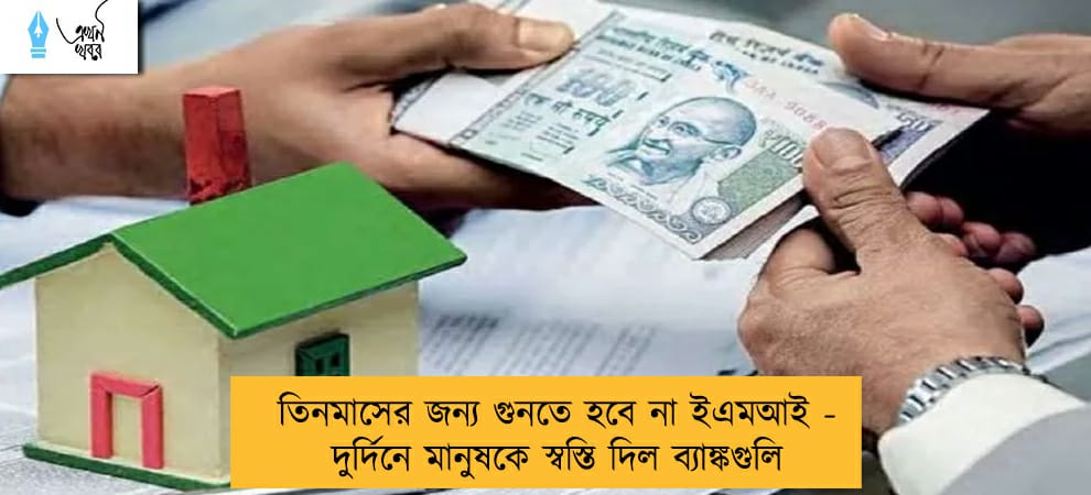 তিনমাসের জন্য গুনতে হবে না ইএমআই - দুর্দিনে মানুষকে স্বস্তি দিল ব্যাঙ্কগুলি