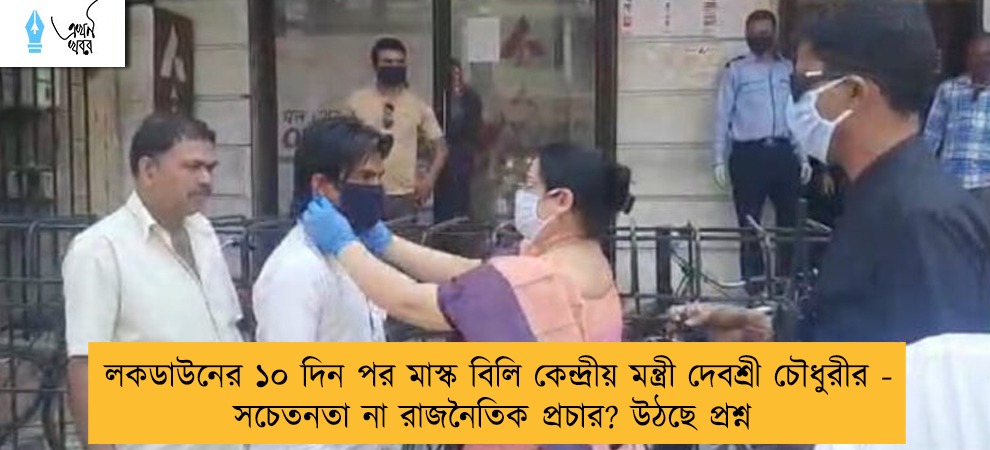 লকডাউনের ১০ দিন পর মাস্ক বিলি কেন্দ্রীয় মন্ত্রী দেবশ্রী চৌধুরীর - সচেতনতা না রাজনৈতিক প্রচার? উঠছে প্রশ্ন