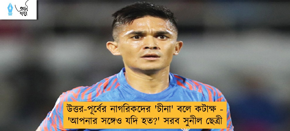 উত্তর-পূর্বের নাগরিকদের 'চীনা' বলে কটাক্ষ - 'আপনার সঙ্গেও যদি হত?' সরব সুনীল ছেত্রী